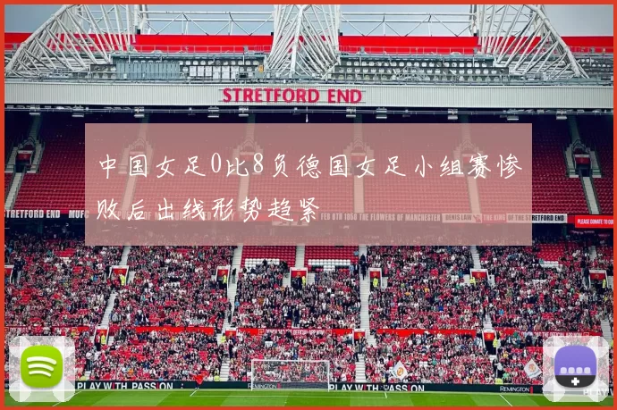 中国女足0比8负德国女足小组赛惨败后出线形势趋紧