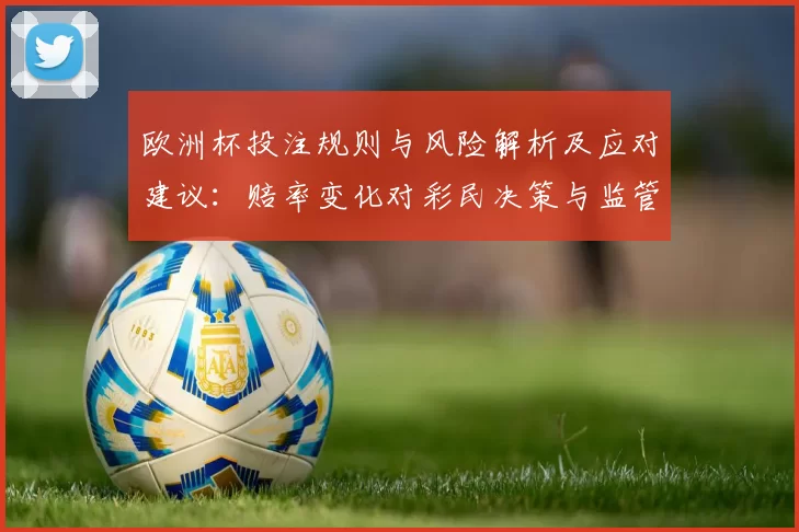 欧洲杯投注规则与风险解析及应对建议：赔率变化对彩民决策与监管影响