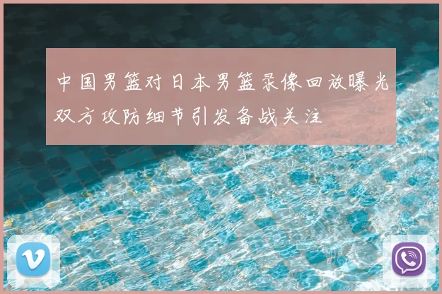 中国男篮对日本男篮录像回放曝光双方攻防细节引发备战关注