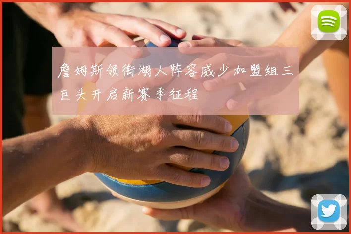 詹姆斯领衔湖人阵容威少加盟组三巨头开启新赛季征程