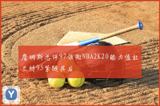 詹姆斯总评97领衔NBA2K20能力值杜兰特95紧随其后