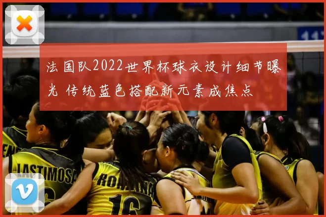 法国队2022世界杯球衣设计细节曝光 传统蓝色搭配新元素成焦点