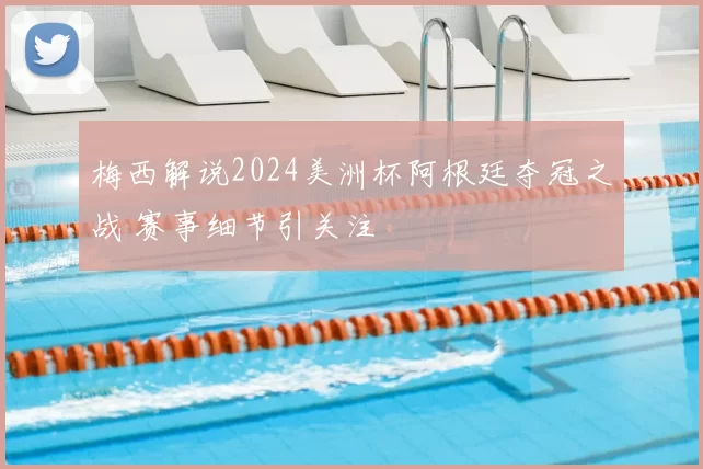 梅西解说2024美洲杯阿根廷夺冠之战 赛事细节引关注