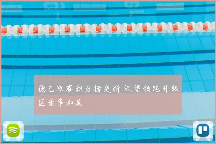 德乙联赛积分榜更新 汉堡领跑升级区竞争加剧