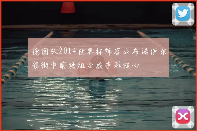 德国队2014世界杯阵容公布诺伊尔领衔中前场组合成夺冠核心
