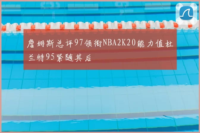 詹姆斯总评97领衔NBA2K20能力值杜兰特95紧随其后