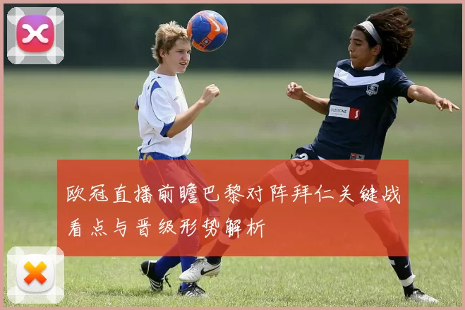 欧冠直播前瞻巴黎对阵拜仁关键战看点与晋级形势解析