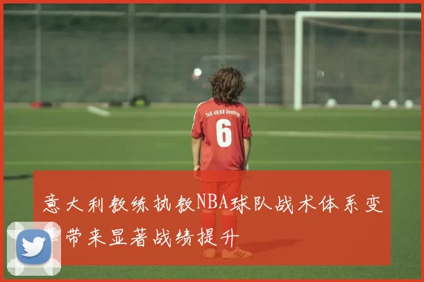 意大利教练执教NBA球队战术体系变革带来显著战绩提升