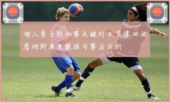 湖人勇士附加赛关键对决录像回放詹姆斯库里数据与赛后分析