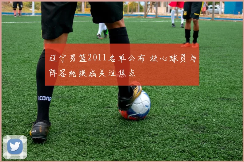 辽宁男篮2011名单公布 核心球员与阵容轮换成关注焦点