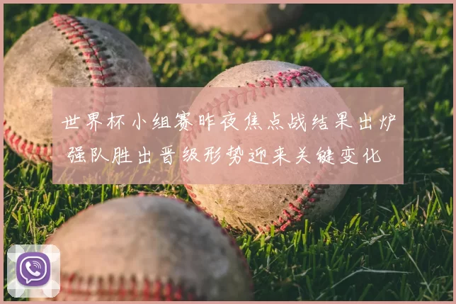 世界杯小组赛昨夜焦点战结果出炉 强队胜出晋级形势迎来关键变化