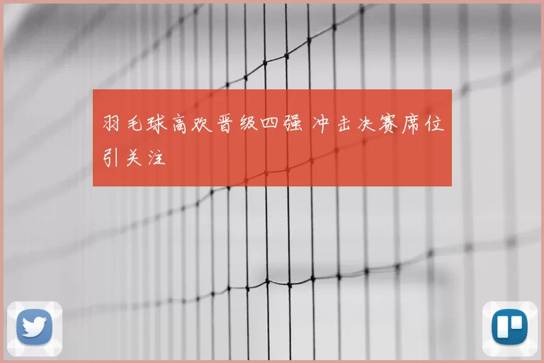 羽毛球高欢晋级四强 冲击决赛席位引关注