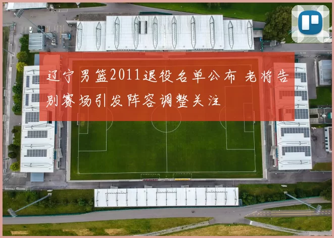 辽宁男篮2011退役名单公布 老将告别赛场引发阵容调整关注