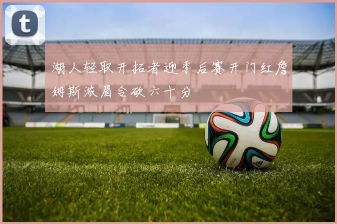 湖人轻取开拓者迎季后赛开门红詹姆斯浓眉合砍六十分