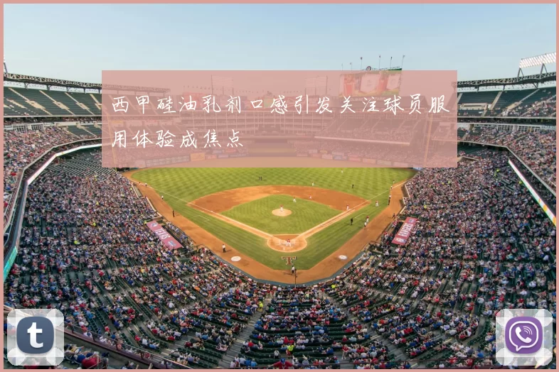 西甲硅油乳剂口感引发关注球员服用体验成焦点