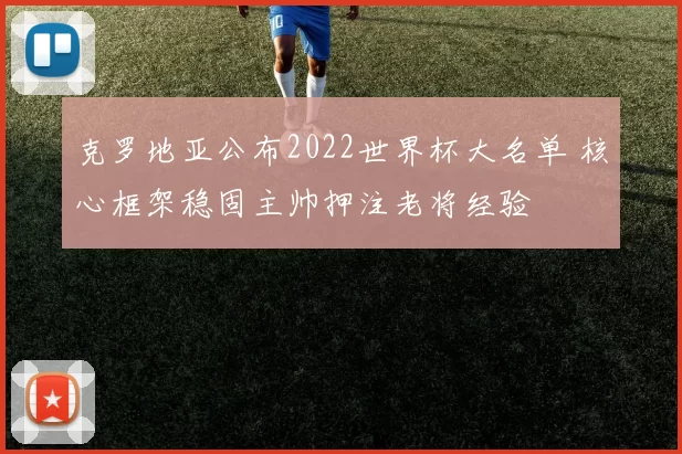 克罗地亚公布2022世界杯大名单 核心框架稳固主帅押注老将经验
