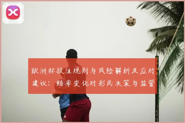 欧洲杯投注规则与风险解析及应对建议：赔率变化对彩民决策与监管影响