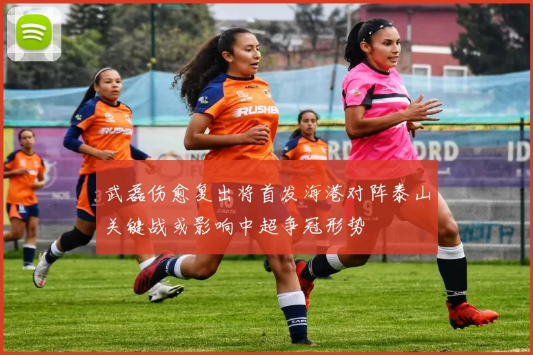 武磊伤愈复出将首发海港对阵泰山关键战或影响中超争冠形势