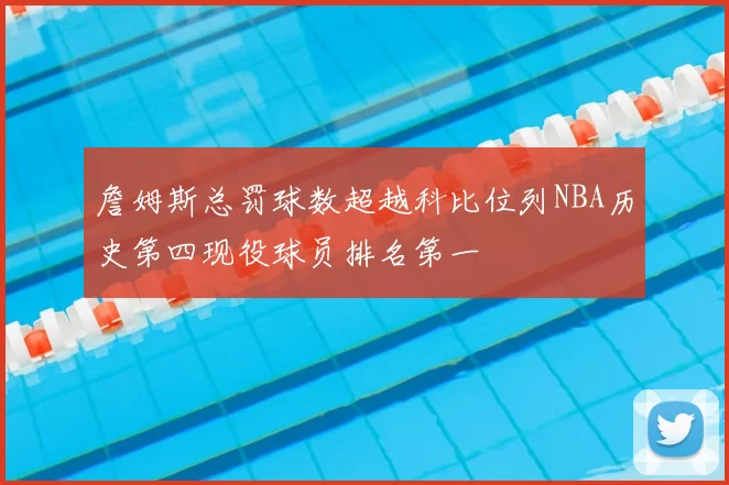 詹姆斯总罚球数超越科比位列NBA历史第四现役球员排名第一