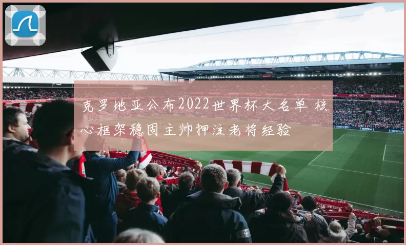 克罗地亚公布2022世界杯大名单 核心框架稳固主帅押注老将经验