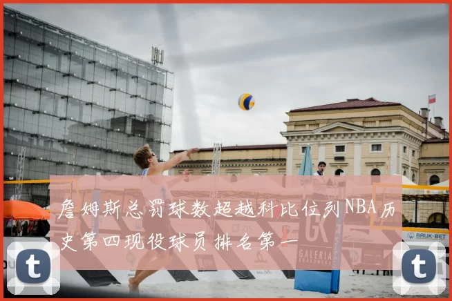 詹姆斯总罚球数超越科比位列NBA历史第四现役球员排名第一