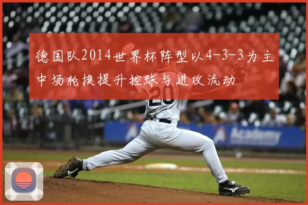 德国队2014世界杯阵型以4-3-3为主中场轮换提升控球与进攻流动