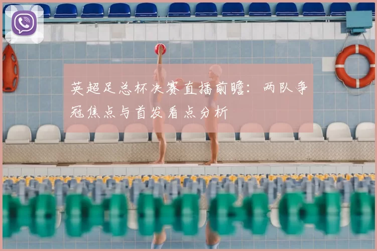 英超足总杯决赛直播前瞻：两队争冠焦点与首发看点分析